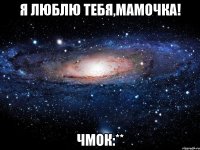 Я люблю тебя,Мамочка! Чмок:**