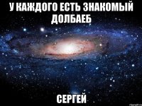 У КАЖДОГО ЕСТЬ ЗНАКОМЫЙ ДОЛБАЕБ СЕРГЕЙ