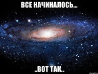 Все начиналось... ..вот так..