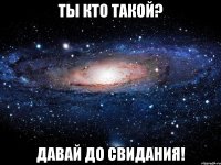 ТЫ КТО ТАКОЙ? ДАВАЙ ДО СВИДАНИЯ!