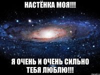 Настёнка моя!!! Я очень и очень сильно тебя ЛЮБЛЮ!!!