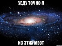 уеду точно я из этих мест