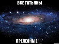 Все Татьяны ПРЕЛЕСНЫЕ *_*