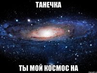 Танечка ты мой космос на