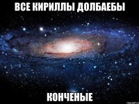 Все Кириллы долбаебы Конченые