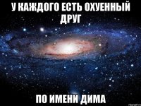 У каждого есть охуенный друг по имени Дима