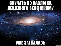 Скучать по Павлюку, Лещенко и Зеленскому Уже заебалась