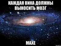 Каждая Вика должны выносить мозг Махе