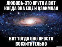 Любовь-это круто А вот когда она еще и взаимная Вот тогда оно просто восхитительно