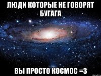 Люди которые не говорят бугага Вы просто космос =3