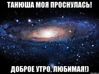 Танюша моя проснулась! Доброе утро, любимая!)