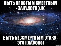 Быть простым смертным - занудство,но быть бессмертным отаку - это классно!