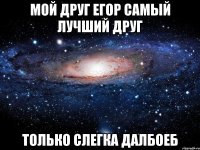 мой друг Егор самый лучший друг только слегка далбоеб