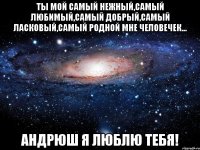 Ты мой самый нежный,самый любимый,самый добрый,самый ласковый,самый родной мне человечек... Андрюш я люблю тебя!