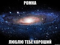 РОМКА ЛЮБЛЮ ТЕБЕ ХОРОШИЙ