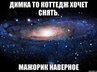 Димка то коттедж хочет снять. Мажорик наверное