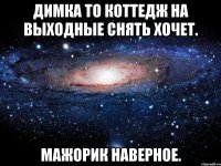 Димка то коттедж на выходные снять хочет. Мажорик наверное.