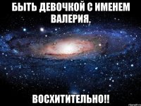 Быть девочкой с именем Валерия, Восхитительно!!