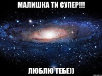 МАЛИШКА ТИ СУПЕР!!! ЛЮБЛЮ ТЕБЕ))