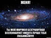 Женя! ты мой мир!моя безграничная вселенная!нет никого лучше тебя любимый!!!!!