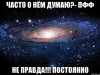 часто о нём думаю?- Пфф Не правда!!! Постоянно