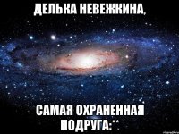 Делька Невежкина, Самая охраненная подруга:**