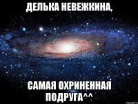 Делька Невежкина, Самая охриненная подруга^^