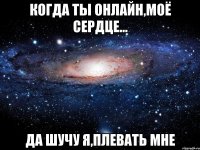 Когда ты онлайн,моё сердце... Да шучу я,плевать мне