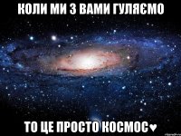 КОЛИ МИ З ВАМИ ГУЛЯЄМО ТО ЦЕ ПРОСТО КОСМОС♥