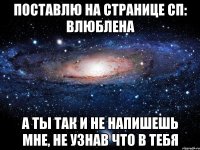 поставлю на странице сп: влюблена а ты так и не напишешь мне, не узнав что в тебя