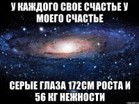 У каждого свое счастье у моего счастье серые глаза 172см роста и 56 кг нежности