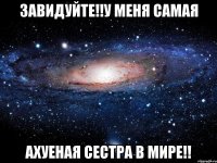 Завидуйте!!У меня самая Ахуеная сестра в мире!!