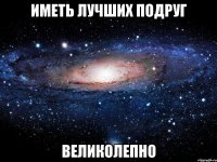 Иметь лучших подруг Великолепно