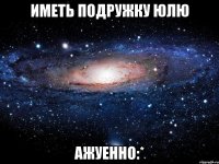 Иметь подружку Юлю Ажуенно:*