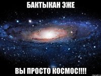 Бактыкан эже вы просто Космос!!!!