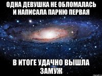 Одна девушка не обломалась и написала парню первая в итоге удачно вышла замуж