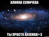 АЛИНКА СЕМИЧЕВА ТЫ ПРОСТО АХУЕННА!<3