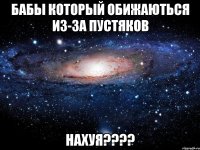 бабы который обижаються из-за пустяков нахуя????