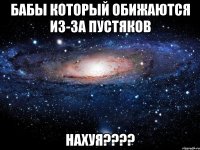 бабы который обижаются из-за пустяков нахуя????