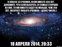 В классе 33 ученика, всем вместе 430 лет. Докажите, что если выбрать 20 самых старших из них, то им вместе будет не меньше, чем 260 лет. (Возраст любого ученика – целое число.) 18 апреля 2014, 20:33