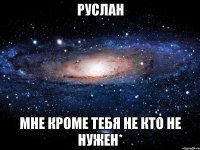 Руслан Мне кроме тебя не кто не нужен*