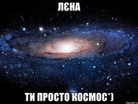 Лєна ти просто Космос*)