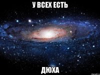 у всех есть дюха