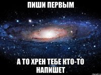 пиши первым а то хрен тебе кто-то напишет