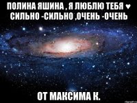 Полина Яшина , я люблю тебя ♥ сильно -сильно ,очень -очень от Максима К.