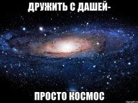 Дружить с Дашей- просто космос