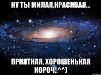 Ну ты милая,Красивая... Приятная, хорошенькая короч..^^)