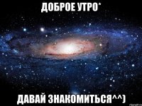 Доброе утро* Давай знакомиться^^)