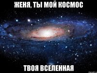 Женя, ты мой космос Твоя вселенная