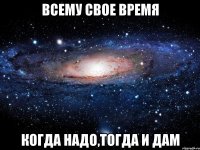 Всему Свое Время Когда надо,тогда и дам